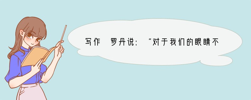 写作 罗丹说:“对于我们的眼睛不是缺少美,而是缺少发现。”亲爱的同学,只要善于